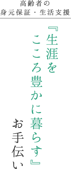 高齢者の身元保証・生活支援『生涯を　こころ豊かに暮らす』お手伝い